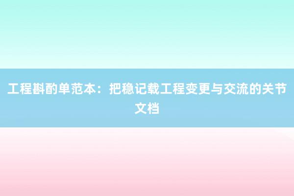 工程斟酌单范本：把稳记载工程变更与交流的关节文档